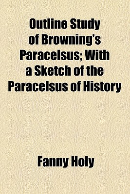 Book Outline Study Of Browning's Paracelsus; With A Sketch Of The Paracelsus Of History free