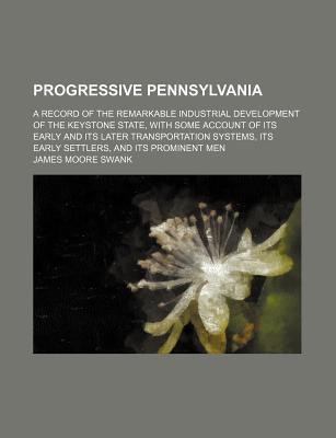 Book Progressive Pennsylvania; A Record Of The Remarkable Industrial Development Of The Keystone State, With Some Account Of Its Early And Its Later free