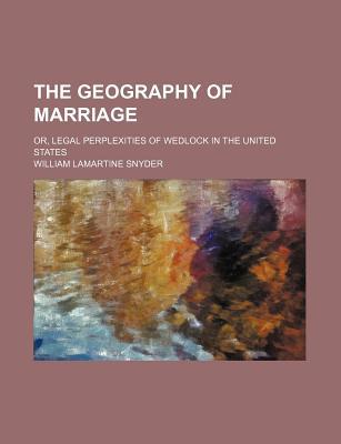 Book The Geography Of Marriage; Or, Legal Perplexities Of Wedlock In The United States free