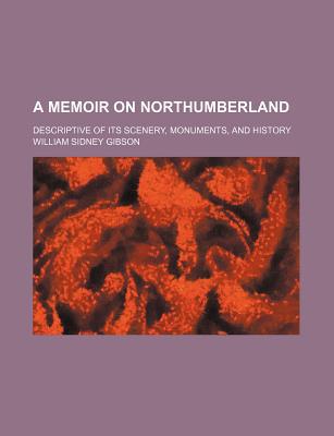 Book A Memoir On Northumberland; Descriptive Of Its Scenery, Monuments, And History free