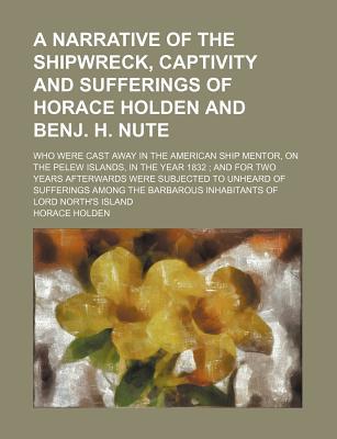 Book A Narrative Of The Shipwreck, Captivity And Sufferings Of Horace Holden And Benj. H. Nute; Who Were Cast Away In The American Ship Mentor, On free
