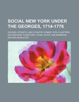 Book Social New York Under The Georges, 1714-1776; Houses, Streets, And Country Homes, With Chapters On Fashions, Furniture, China, Plate, And Manners free
