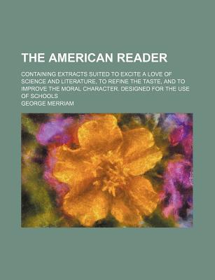 Book The American Reader; Containing Extracts Suited To Excite A Love Of Science And Literature, To Refine The Taste, And To Improve The Moral free