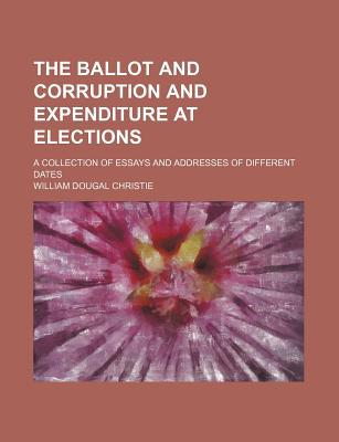 Book The Ballot And Corruption And Expenditure At Elections; A Collection Of Essays And Addresses Of Different Dates free