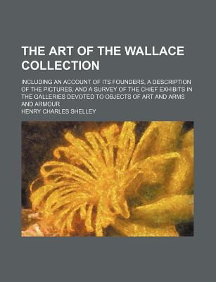 Book The Art Of The Wallace Collection; Including An Account Of Its Founders, A Description Of The Pictures, And A Survey Of The Chief Exhibits In free