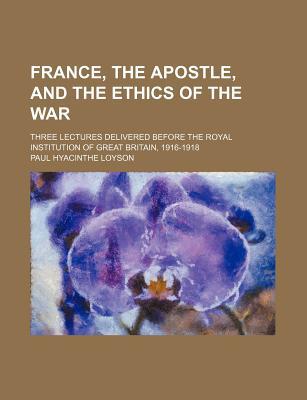 Book France, The Apostle, And The Ethics Of The War; Three Lectures Delivered Before The Royal Institution Of Great Britain, 1916-1918 free