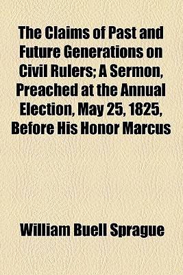Book The Claims of Past and Future Generations on Civil Rulers; A Sermon, Preached at the Annual Election, May 25, 1825, Before His Honor Marcus free