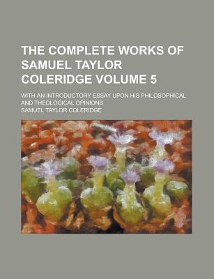 Book The Complete Works Of Samuel Taylor Coleridge; With An Introductory Essay Upon His Philosophical And Theological Opinions free