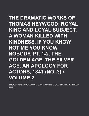 Book The Dramatic Works Of Thomas Heywood (volume 2); Royal King And Loyal Subject. A Woman Killed With Kindness. If You Know Not Me You Know free