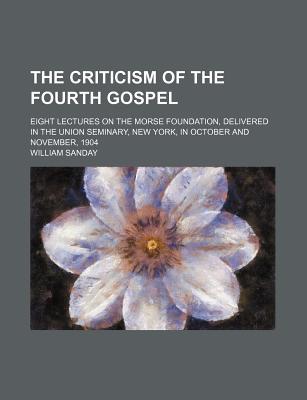 Book The Criticism Of The Fourth Gospel; Eight Lectures On The Morse Foundation, Delivered In The Union Seminary, New York, In October And November free
