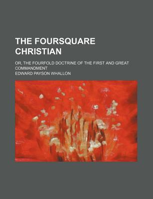 Book The Foursquare Christian; Or, The Fourfold Doctrine Of The First And Great Commandment free
