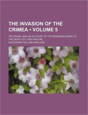 Book The Invasion Of The Crimea (volume 5); Its Origin, And An Account Of Its Progress Down To The Death Of Lord Raglan free