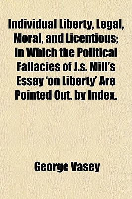 Book Individual Liberty, Legal, Moral, And Licentious; In Which The Political Fallacies Of J.s. Mill's Essay 'on Liberty' Are Pointed Out, By Index. free