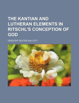 Book The Kantian And Lutheran Elements In Ritschl's Conception Of God free