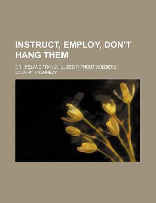 Book Instruct, Employ, Don't Hang Them; Or, Ireland Tranquillized Without Soldiers free