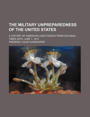 Book The Military Unpreparedness Of The United States; A History Of American Land Forces From Colonial Times Until June 1, 1915 free
