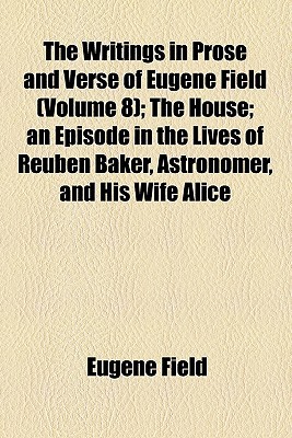 Book The Writings In Prose And Verse Of Eugene Field (volume 8); The House; An Episode In The Lives Of Reuben Baker, Astronomer, And His Wife Alice free
