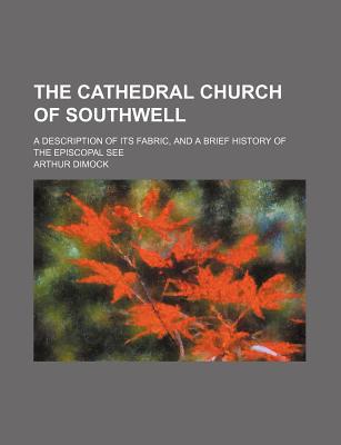Book The Cathedral Church Of Southwell; A Description Of Its Fabric, And A Brief History Of The Episcopal See free