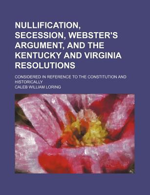 Book Nullification, Secession, Webster's Argument, And The Kentucky And Virginia Resolutions; Con... free