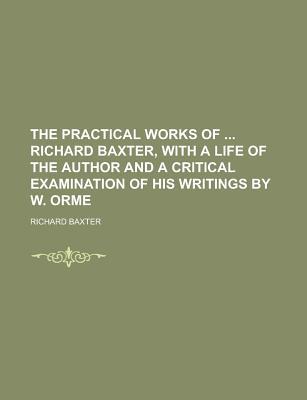 Book The Practical Works Of Richard Baxter, With A Life Of The Author And A Critical Examination Of His Writings By W. Orme free