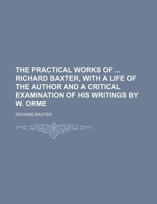 Book The Practical Works Of Richard Baxter, With A Life Of The Author And A Critical Examination Of His Writings By W. Orme free