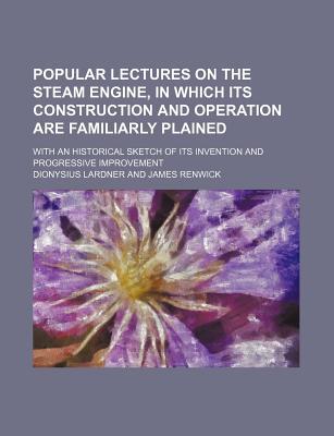 Book Popular Lectures On The Steam Engine, In Which Its Construction And Operation Are Familiarly Plained free