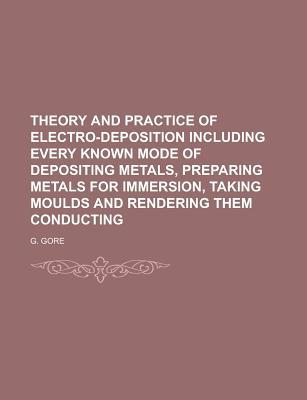 Book Theory And Practice Of Electro-deposition Including Every Known Mode Of Depositing Metals, Preparing Metals For Immersion, Taking Moulds And free