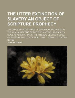 Book The Utter Extinction Of Slavery An Object Of Scripture Prophecy; A Lecture The Substance Of Which Was Delivered At The Annual Meeting Of The free