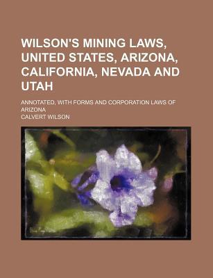 Book Wilson's Mining Laws, United States, Arizona, California, Nevada And Utah; Annotated, With Forms And Corporation Laws Of Arizona free