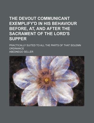 Book The Devout Communicant Exemplify'd In His Behaviour Before, At, And After The Sacrament Of The Lord's Supper free