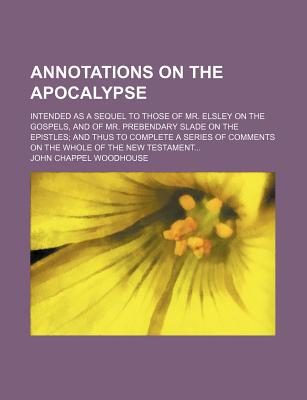 Book Annotations On The Apocalypse; Intended As A Sequel To Those Of Mr. Elsley On The Gospels, And Of Mr. Prebendary Slade On The Epistles; And free