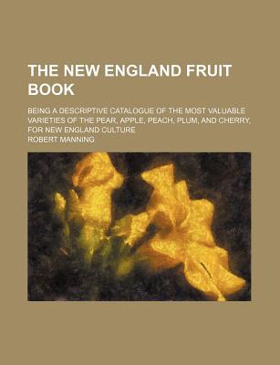 Book The New England Fruit Book; Being A Descriptive Catalogue Of The Most Valuable Varieties Of The Pear, Apple, Peach, Plum, And Cherry, For New free