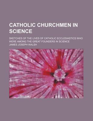 Book Catholic Churchmen In Science; Sketches Of The Lives Of Catholic Ecclesiastics Who Were Amon... free