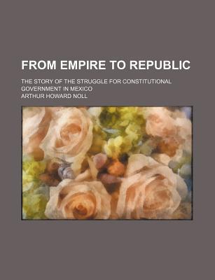 Book From Empire To Republic; The Story Of The Struggle For Constitutional Government In Mexico free