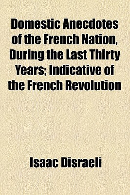 Book Domestic Anecdotes Of The French Nation, During The Last Thirty Years; Indicative Of The French Revolution free