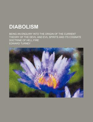 Book Diabolism; Being An Enquiry Into The Origin Of The Current Theory Of The Devil And Evil Spirits And Its Cognate Doctrine Of Hell Fire free
