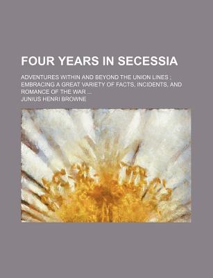 Book Four Years In Secessia; Adventures Within And Beyond The Union Lines; Embracing A Great Variety Of Facts, Incidents, And Romance Of The War free