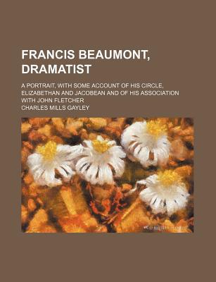 Book Francis Beaumont, Dramatist; A Portrait, With Some Account Of His Circle, Elizabethan And Jacobean And Of His Association With John Fletcher free