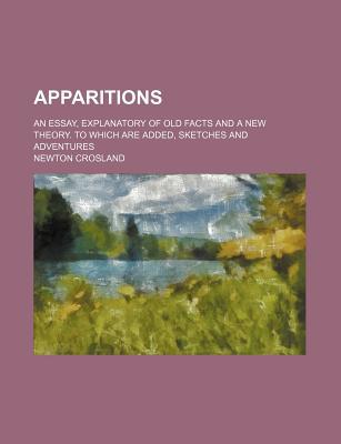 Book Apparitions; An Essay, Explanatory of Old Facts and a New Theory. to Which Are Added, Sketches and Adventures free