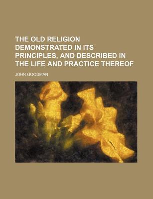 Book The Old Religion Demonstrated In Its Principles, And Described In The Life And Practice Thereof free