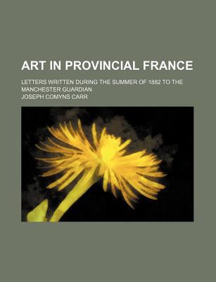 Book Art In Provincial France; Letters Written During The Summer Of 1882 To The Manchester Guardian free
