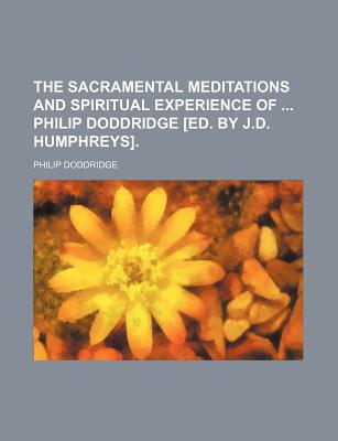 Book The Sacramental Meditations And Spiritual Experience Of Philip Doddridge [ed. By J.d. Humphreys]. free