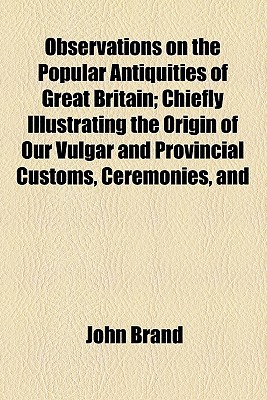 Book Observations On The Popular Antiquities Of Great Britain; Chiefly Illustrating The Origin Of Our Vulgar And Provincial Customs, Ceremonies, And free