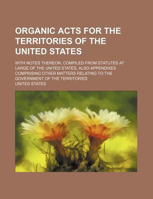 Book Organic Acts For The Territories Of The United States; With Notes Thereon, Compiled From Statutes At Large Of The United States, Also free