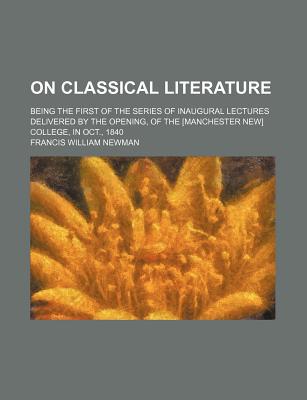 Book On Classical Literature; Being the First of the Series of Inaugural Lectures Delivered by the Opening, of the [Manchester New] College, in free