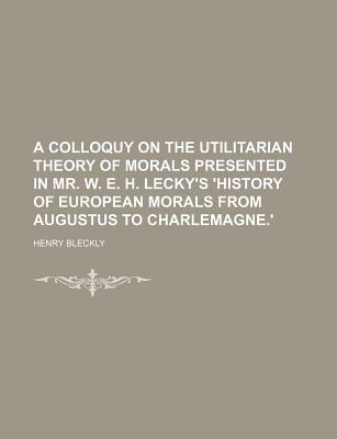 Book A Colloquy On The Utilitarian Theory Of Morals Presented In Mr. W. E. H. Lecky's 'history Of... free