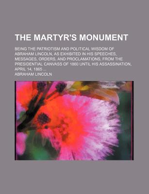 Book The Martyr's Monument; Being The Patriotism And Political Wisdom Of Abraham Lincoln, As Exhibited In His Speeches, Messages, Orders, And free