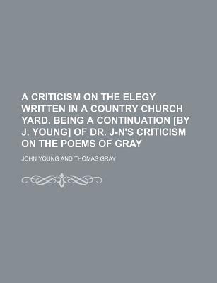 Book A Criticism On The Elegy Written In A Country Church Yard. Being A Continuation [by J. Young] Of Dr. J-n's Criticism On The Poems Of Gray free