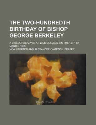 Book The Two-hundredth Birthday Of Bishop George Berkeley; A Discourse Given At Yale College On The 12th Of March, 1885 free