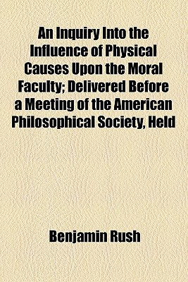 Book An Inquiry Into the Influence of Physical Causes Upon the Moral Faculty; Delivered Before a Meeting of the American Philosophical Society, Held free